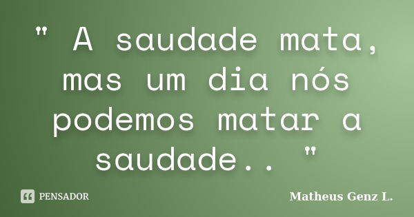 " A saudade mata, mas um dia nós podemos matar a saudade.. "... Frase de Matheus Genz L..