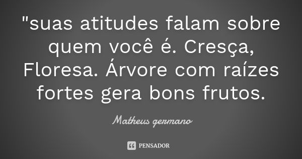 "suas atitudes falam sobre quem você é. Cresça, Floresa. Árvore com raízes fortes gera bons frutos.... Frase de Matheus germano.