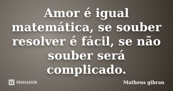 Amor é igual matemática, se souber resolver é fácil, se não souber será complicado.... Frase de Matheus gibran.