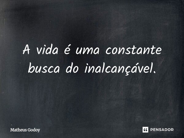 ⁠A vida é uma constante busca do inalcançável.... Frase de Matheus Godoy.