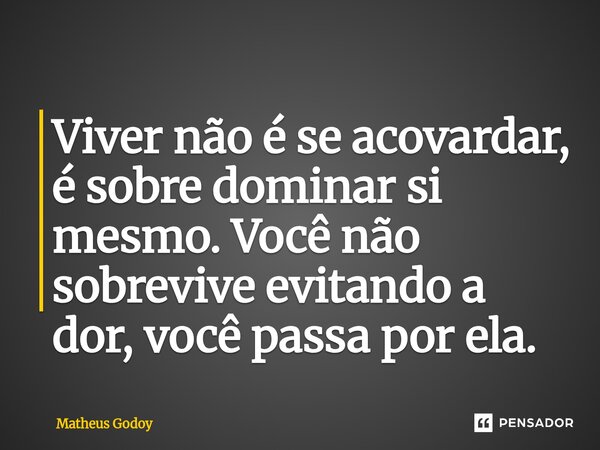 ⁠Viver não é se acovardar, é sobre dominar si mesmo. Você não sobrevive evitando a dor, você passa por ela.... Frase de Matheus Godoy.
