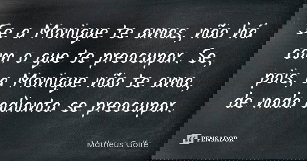 Se a Monique te amas, não há com o que te preocupar. Se, pois, a Monique não te ama, de nada adianta se preocupar.... Frase de Matheus Golfe.