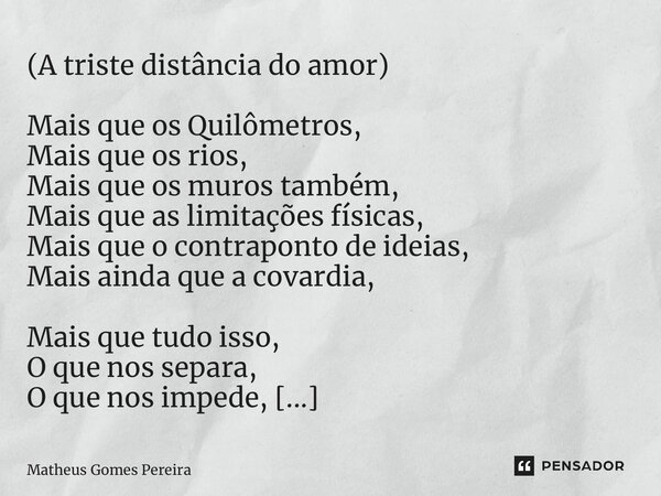 (A triste distância do amor) ⁠Mais que os Quilômetros, Mais que os rios, Mais que os muros também, Mais que as limitações físicas, Mais que o contraponto de ide... Frase de Matheus Gomes Pereira.
