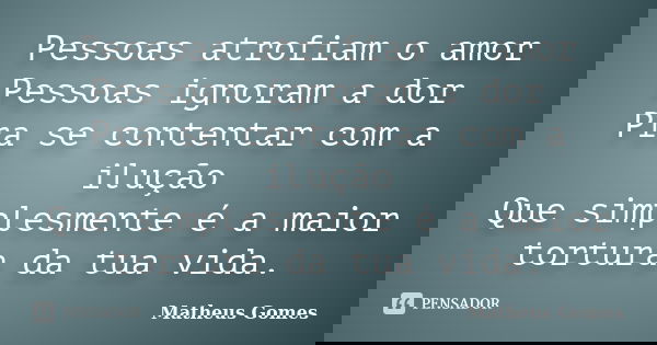 Pessoas atrofiam o amor Pessoas ignoram a dor Pra se contentar com a ilução Que simplesmente é a maior tortura da tua vida.... Frase de Matheus Gomes.