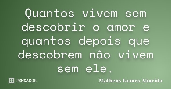 Quantos vivem sem descobrir o amor e quantos depois que descobrem não vivem sem ele.... Frase de Matheus Gomes Almeida.