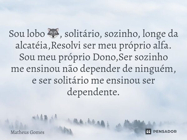 ⁠Sou lobo 🐺, solitário, sozinho, longe da alcatéia,Resolvi ser meu próprio alfa. Sou meu próprio Dono,Ser sozinho me ensinou não depender de ninguém, e ser soli... Frase de Matheus Gomes.