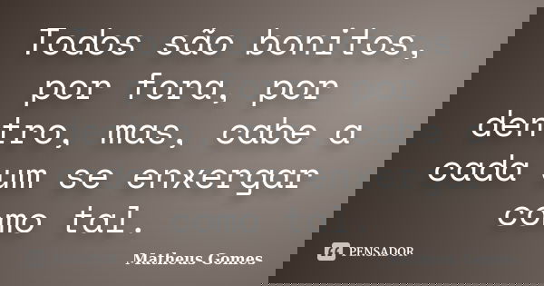 Todos são bonitos, por fora, por dentro, mas, cabe a cada um se enxergar como tal.... Frase de Matheus Gomes.