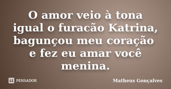 O amor veio à tona igual o furacão Katrina, bagunçou meu coração e fez eu amar você menina.... Frase de Matheus Gonçalves.