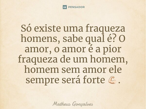 ⁠Só existe uma fraqueza homens, sabe qual é? O amor, o amor é a pior fraqueza de um homem, homem sem amor ele sempre será forte 💪🏻.... Frase de Matheus Gonçalves.