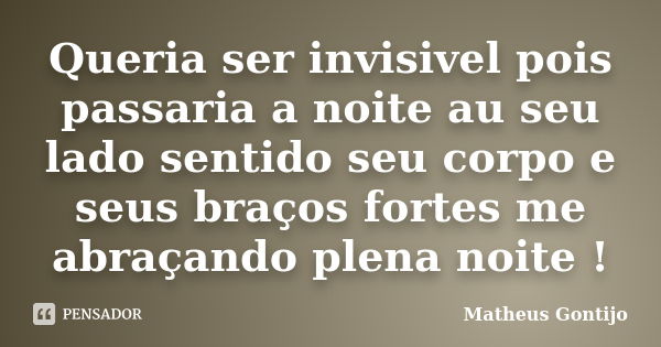 Queria ser invisivel pois passaria a noite au seu lado sentido seu corpo e seus braços fortes me abraçando plena noite !... Frase de Matheus Gontijo.