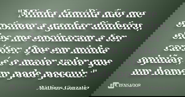 "Minha família não me ensinou a ganhar dinheiro, eles me ensinaram a ter caráter. Que em minha opinião, é o maior valor que um homem pode possuir."... Frase de Matheus Gonzalez.