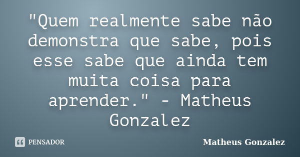 "Quem realmente sabe não demonstra que sabe, pois esse sabe que ainda tem muita coisa para aprender." - Matheus Gonzalez... Frase de Matheus Gonzalez.