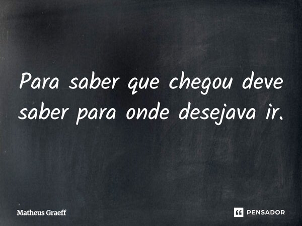 Para saber que chegou deve saber para onde desejava ir.... Frase de Matheus Graeff.