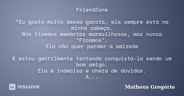 FriendZone "Eu gosto muito dessa garota, ela sempre está na minha cabeça. Nós tivemos memórias maravilhosas, mas nunca "Ficamos". Ela não quer pe... Frase de Matheus Gregório.