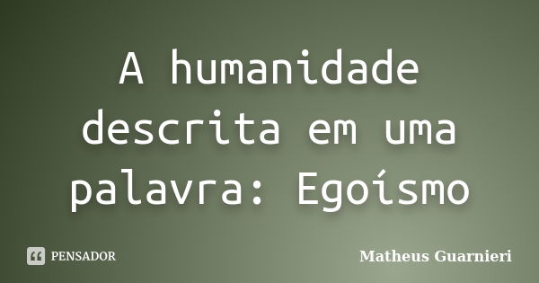 A humanidade descrita em uma palavra: Egoísmo... Frase de Matheus Guarnieri.