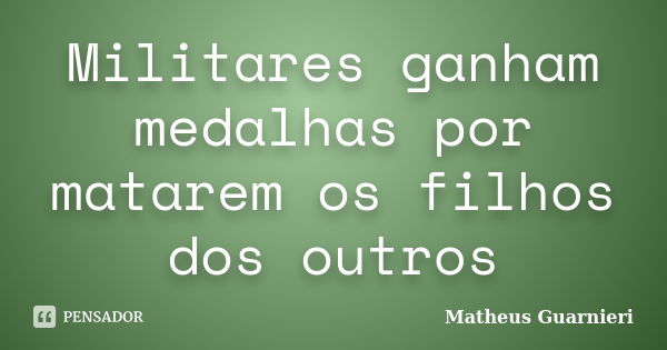 Militares ganham medalhas por matarem os filhos dos outros... Frase de Matheus Guarnieri.