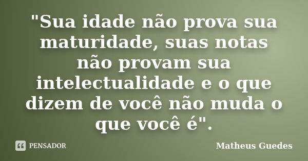 "Sua idade não prova sua maturidade, suas notas não provam sua intelectualidade e o que dizem de você não muda o que você é".... Frase de Matheus Guedes.