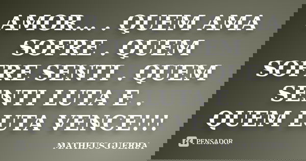 AMOR... . QUEM AMA SOFRE . QUEM SOFRE SENTI . QUEM SENTI LUTA E . QUEM LUTA VENCE!!!... Frase de MATHEUS GUERRA.