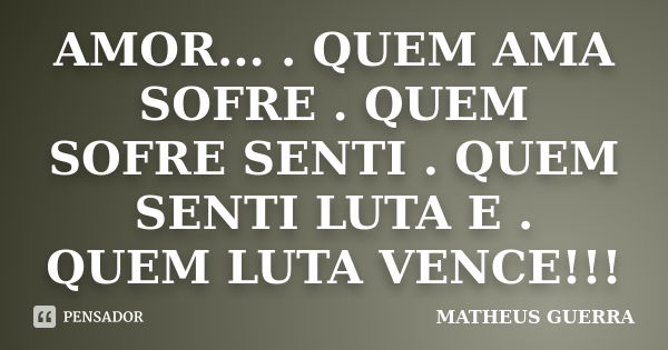 AMOR... . QUEM AMA SOFRE . QUEM SOFRE SENTI . QUEM SENTI LUTA E . QUEM LUTA VENCE!!!... Frase de MATHEUS GUERRA.