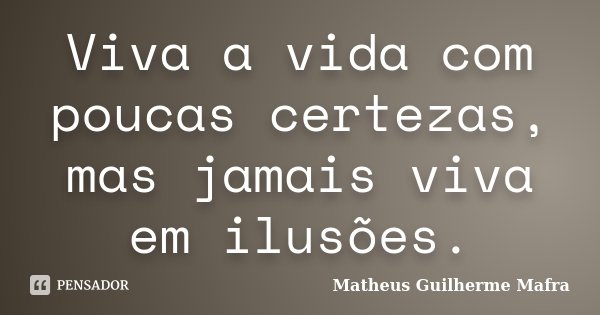 Viva a vida com poucas certezas, mas jamais viva em ilusões.... Frase de Matheus Guilherme Mafra.