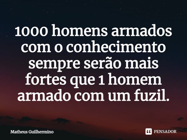 ⁠1000 homens armados com o conhecimento sempre serão mais fortes que 1 homem armado com um fuzil.... Frase de Matheus Guilhermino.