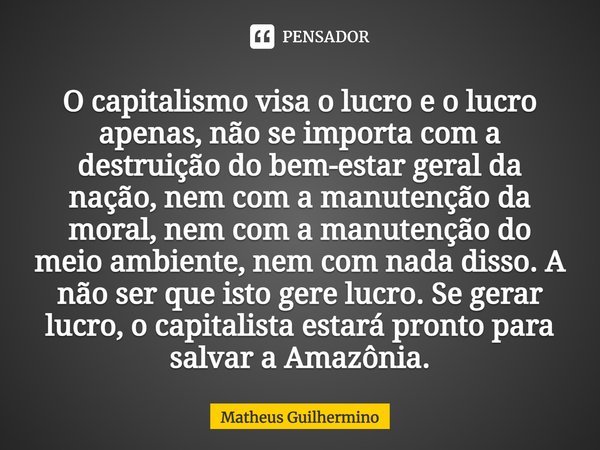 ⁠O capitalismo visa o lucro e o lucro apenas, não se importa com a destruição do bem-estar geral da nação, nem com a manutenção da moral, nem com a manutenção d... Frase de Matheus Guilhermino.