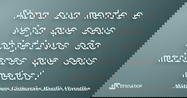 Abra sua mente e veja que seus objetivos são maiores que seus medos!... Frase de Matheus Guimarães Basílio Fravoline.