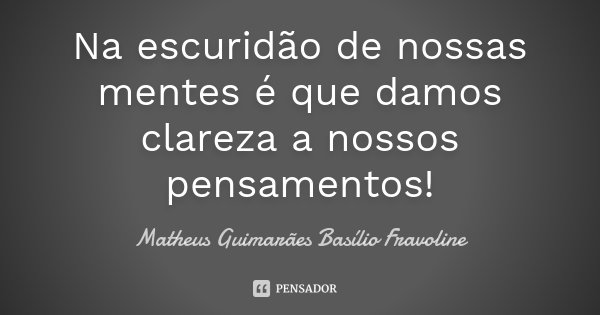 Na escuridão de nossas mentes é que damos clareza a nossos pensamentos!... Frase de Matheus Guimarães Basílio Fravoline.