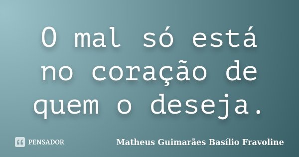 O mal só está no coração de quem o deseja.... Frase de Matheus Guimarães Basílio Fravoline.