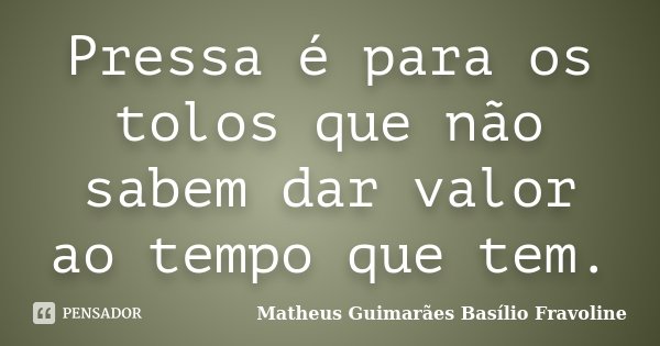 Pressa é para os tolos que não sabem dar valor ao tempo que tem.... Frase de Matheus Guimarães Basílio Fravoline.