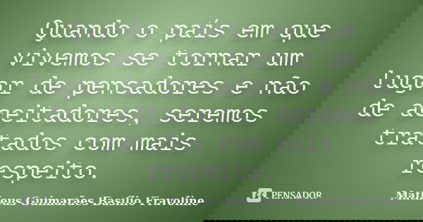 Quando o país em que vivemos se tornar um lugar de pensadores e não de aceitadores, seremos tratados com mais respeito.... Frase de Matheus Guimarães Basílio Fravoline.