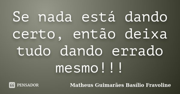 Se nada está dando certo, então deixa tudo dando errado mesmo!!!... Frase de Matheus Guimarães Basílio Fravoline.