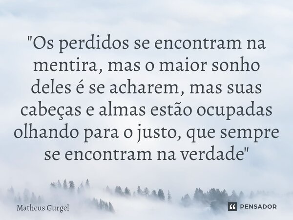 ⁠"Os perdidos se encontram na mentira, mas o maior sonho deles é se acharem, mas suas cabeças e almas estão ocupadas olhando para o justo, que sempre se en... Frase de Matheus Gurgel.