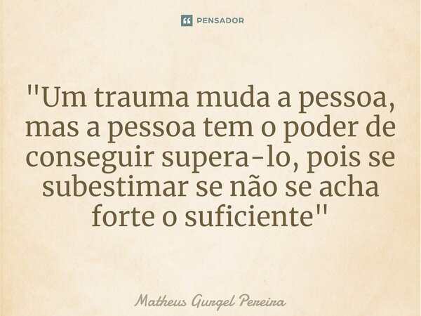 ⁠"Um trauma muda a pessoa, mas a pessoa tem o poder de conseguir supera-lo, pois se subestimar se não se acha forte o suficiente"... Frase de Matheus Gurgel Pereira.