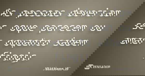 As pessoas deveriam ser oque parecem ou amar oquanto sabem fingir... Frase de Matheus H..