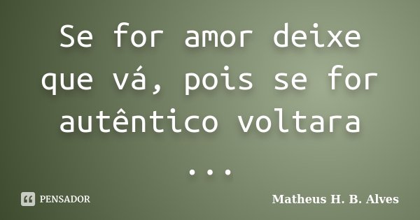 Se for amor deixe que vá, pois se for autêntico voltara ...... Frase de Matheus H. B. Alves.