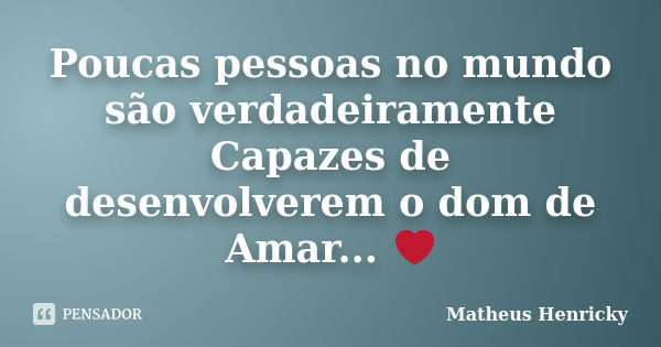 Poucas pessoas no mundo são verdadeiramente Capazes de desenvolverem o dom de Amar... ❤... Frase de Matheus Henricky.