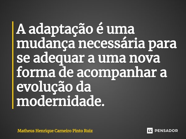 A adaptação é uma mudança necessária para se adequar a uma nova forma de acompanhar a evolução da modernidade.... Frase de Matheus Henrique Carneiro Pinto Ruiz.