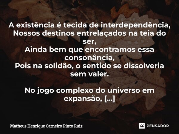 ⁠A existência é tecida de interdependência, Nossos destinos entrelaçados na teia do ser, Ainda bem que encontramos essa consonância, Pois na solidão, o sentido ... Frase de Matheus Henrique Carneiro Pinto Ruiz.