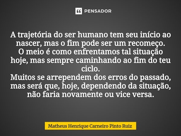 ⁠A trajetória do ser humano tem seu início ao nascer, mas o fim pode ser um recomeço. O meio é como enfrentamos tal situação hoje, mas sempre caminhando ao fim ... Frase de Matheus Henrique Carneiro Pinto Ruiz.
