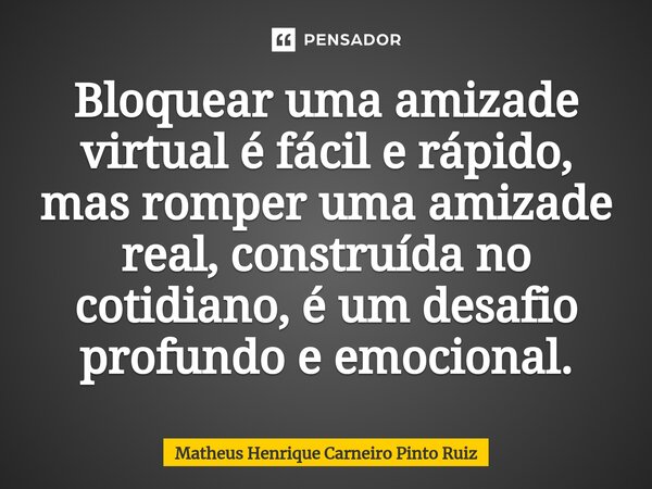 ⁠Bloquear uma amizade virtual é fácil e rápido, mas romper uma amizade real, construída no cotidiano, é um desafio profundo e emocional.... Frase de Matheus Henrique Carneiro Pinto Ruiz.