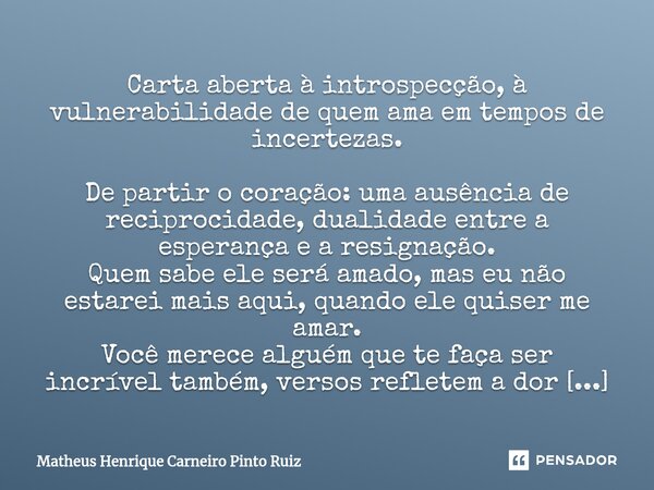 Carta aberta à introspecção, à vulnerabilidade de quem ama em tempos de incertezas. De partir o coração: uma ausência de reciprocidade, dualidade entre a espera... Frase de Matheus Henrique Carneiro Pinto Ruiz.