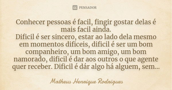 Conhecer pessoas é facil, fingir gostar delas é mais facil ainda. Dificil é ser sincero, estar ao lado dela mesmo em momentos dificeis, dificil é ser um bom com... Frase de Matheus Henrique Rodrigues.