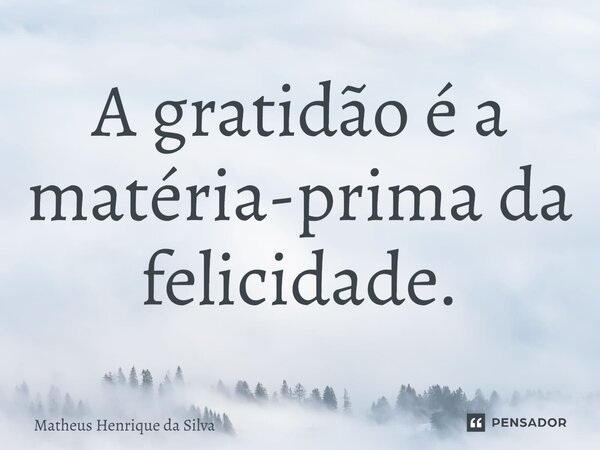 ⁠A gratidão é a matéria-prima da felicidade.... Frase de Matheus Henrique da Silva.