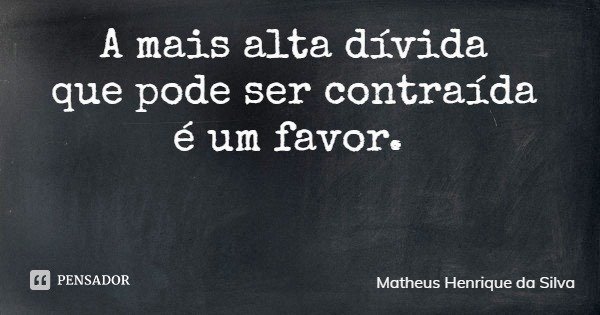 A mais alta dívida que pode ser contraída é um favor.... Frase de Matheus Henrique da Silva.