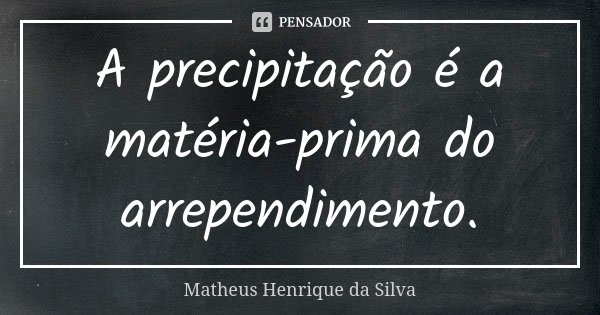 A precipitação é a matéria-prima do arrependimento.... Frase de Matheus Henrique da Silva.
