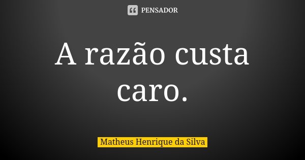 A razão custa caro.... Frase de Matheus Henrique da Silva.