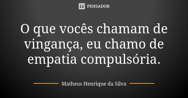O que vocês chamam de vingança, eu chamo de empatia compulsória.... Frase de Matheus Henrique da Silva.