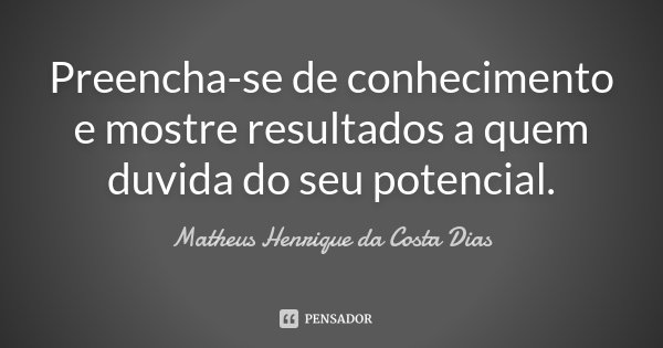 Preencha-se de conhecimento e mostre resultados a quem duvida do seu potencial.... Frase de Matheus Henrique da Costa Dias.
