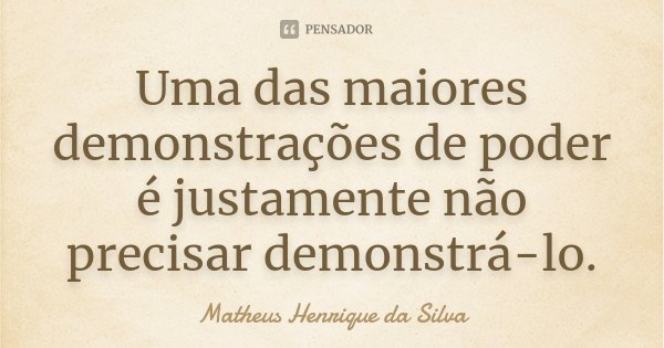 Uma das maiores demonstrações de poder é justamente não precisar demonstrá-lo.... Frase de Matheus Henrique da Silva.